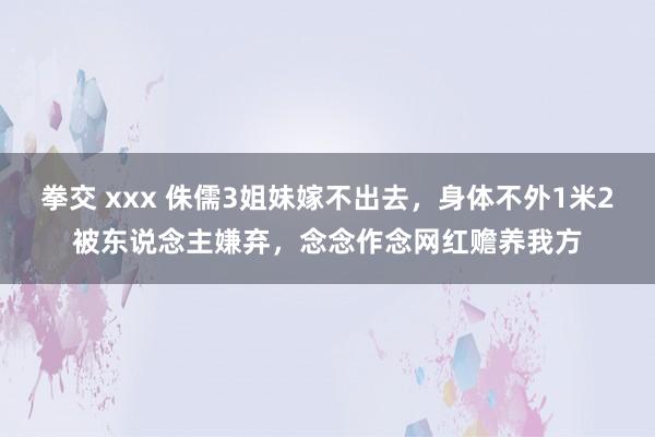 拳交 xxx 侏儒3姐妹嫁不出去，身体不外1米2被东说念主嫌弃，念念作念网红赡养我方