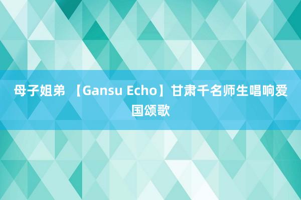 母子姐弟 【Gansu Echo】甘肃千名师生唱响爱国颂歌