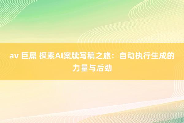 av 巨屌 探索AI案牍写稿之旅：自动执行生成的力量与后劲