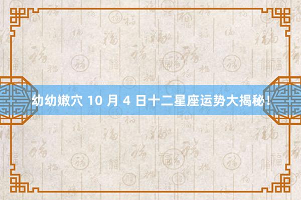 幼幼嫩穴 10 月 4 日十二星座运势大揭秘！