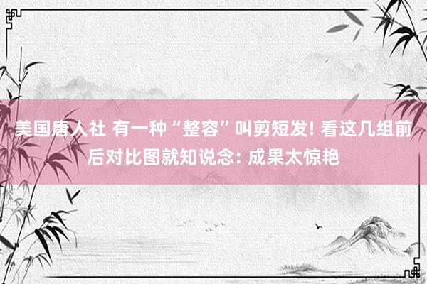 美国唐人社 有一种“整容”叫剪短发! 看这几组前后对比图就知说念: 成果太惊艳