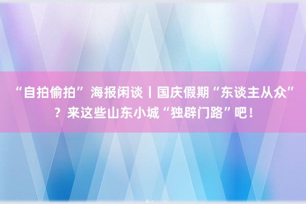 “自拍偷拍” 海报闲谈丨国庆假期“东谈主从众”？来这些山东小城“独辟门路”吧！