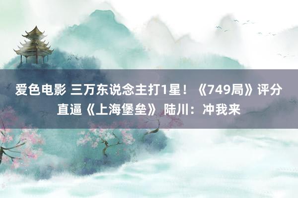 爱色电影 三万东说念主打1星！《749局》评分直逼《上海堡垒》 陆川：冲我来