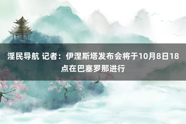 淫民导航 记者：伊涅斯塔发布会将于10月8日18点在巴塞罗那进行
