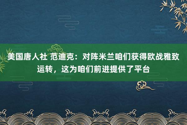 美国唐人社 范迪克：对阵米兰咱们获得欧战雅致运转，这为咱们前进提供了平台