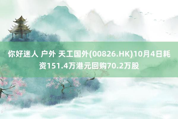 你好迷人 户外 天工国外(00826.HK)10月4日耗资151.4万港元回购70.2万股