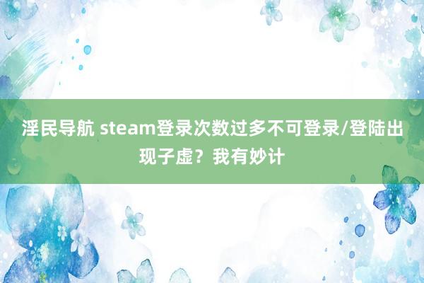 淫民导航 steam登录次数过多不可登录/登陆出现子虚？我有妙计