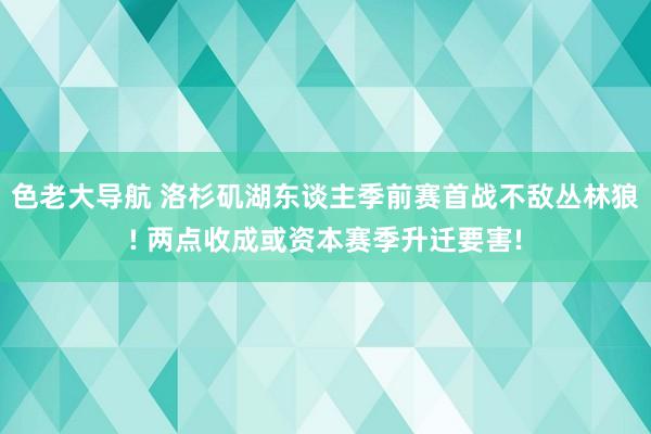 色老大导航 洛杉矶湖东谈主季前赛首战不敌丛林狼! 两点收成或资本赛季升迁要害!