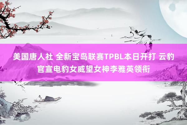 美国唐人社 全新宝岛联赛TPBL本日开打 云豹官宣电豹女威望女神李雅英领衔