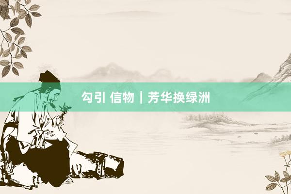 勾引 信物｜芳华换绿洲