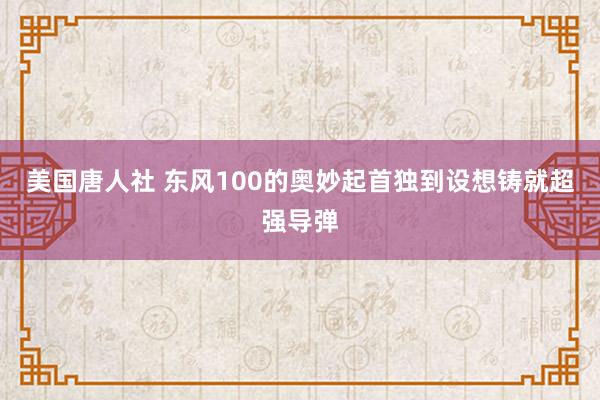 美国唐人社 东风100的奥妙起首独到设想铸就超强导弹