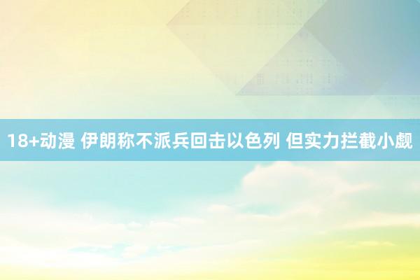 18+动漫 伊朗称不派兵回击以色列 但实力拦截小觑