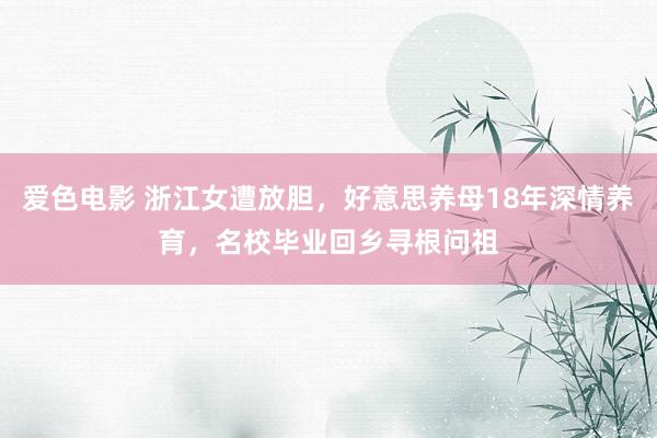 爱色电影 浙江女遭放胆，好意思养母18年深情养育，名校毕业回乡寻根问祖
