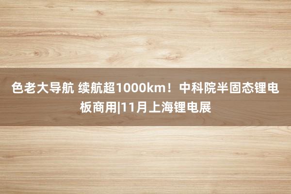色老大导航 续航超1000km！中科院半固态锂电板商用|11月上海锂电展