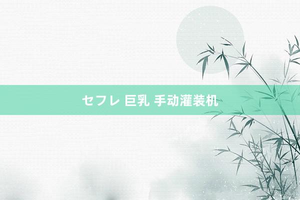 セフレ 巨乳 手动灌装机