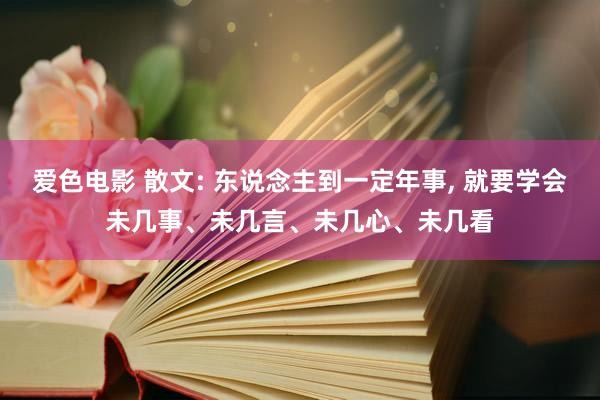 爱色电影 散文: 东说念主到一定年事， 就要学会未几事、未几言、未几心、未几看