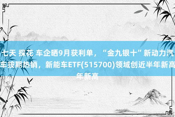 七天 探花 车企晒9月获利单，“金九银十”新动力汽车按期热销，新能车ETF(515700)领域创近半年新高