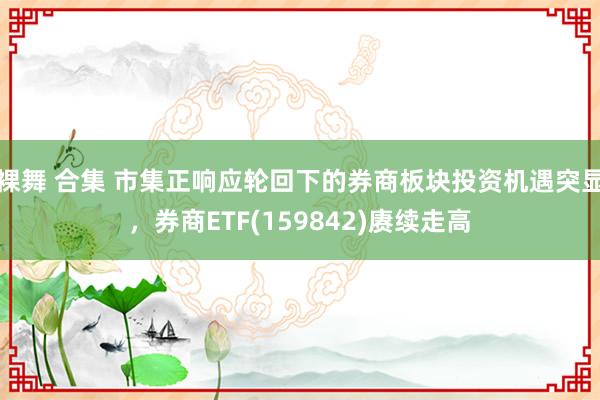 裸舞 合集 市集正响应轮回下的券商板块投资机遇突显，券商ETF(159842)赓续走高