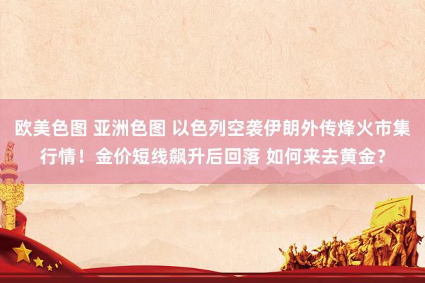 欧美色图 亚洲色图 以色列空袭伊朗外传烽火市集行情！金价短线飙升后回落 如何来去黄金？