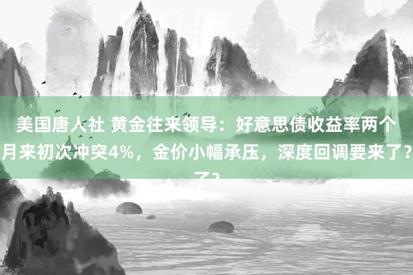 美国唐人社 黄金往来领导：好意思债收益率两个月来初次冲突4%，金价小幅承压，深度回调要来了？