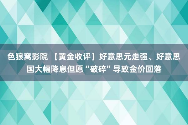 色狼窝影院 【黄金收评】好意思元走强、好意思国大幅降息但愿“破碎”导致金价回落
