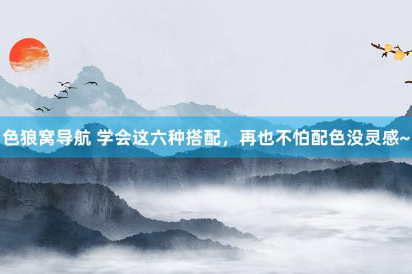 色狼窝导航 学会这六种搭配，再也不怕配色没灵感~