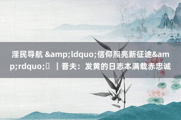 淫民导航 &ldquo;信仰照亮新征途&rdquo;⑲｜晋夫：发黄的日志本满载赤忠诚