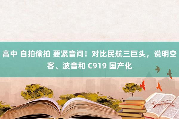 高中 自拍偷拍 要紧音问！对比民航三巨头，说明空客、波音和 C919 国产化