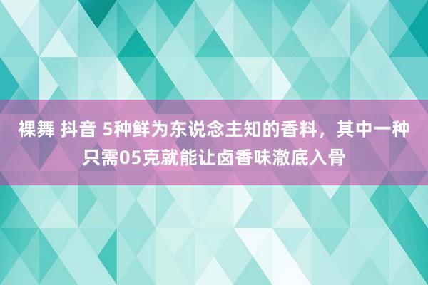 裸舞 抖音 5种鲜为东说念主知的香料，其中一种只需05克就能让卤香味澈底入骨
