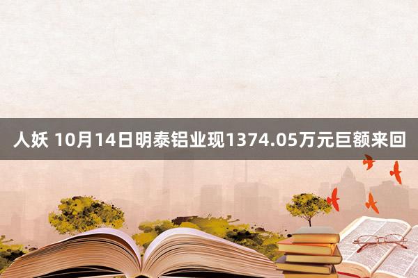 人妖 10月14日明泰铝业现1374.05万元巨额来回