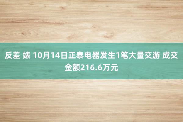 反差 婊 10月14日正泰电器发生1笔大量交游 成交金额216.6万元