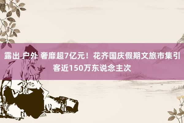 露出 户外 奢靡超7亿元！花齐国庆假期文旅市集引客近150万东说念主次