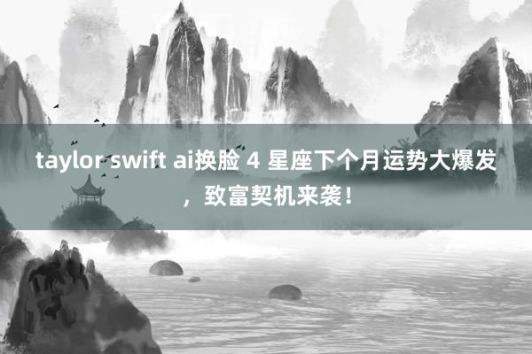 taylor swift ai换脸 4 星座下个月运势大爆发，致富契机来袭！