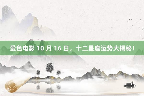 爱色电影 10 月 16 日，十二星座运势大揭秘！