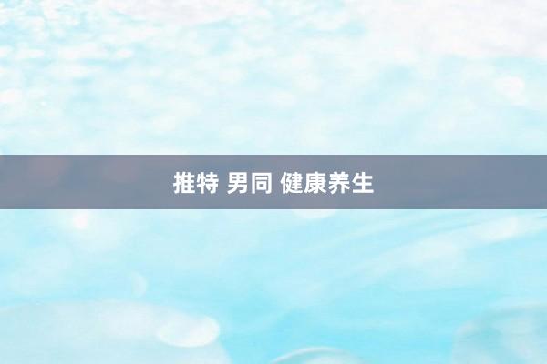 推特 男同 健康养生
