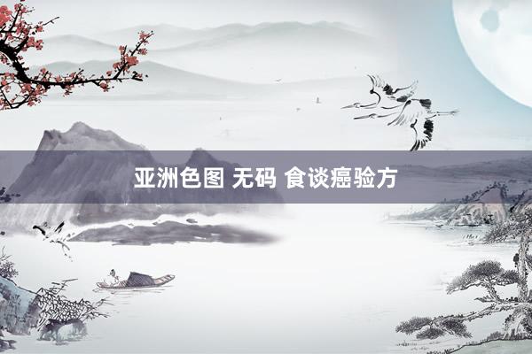 亚洲色图 无码 食谈癌验方