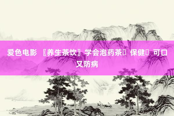 爱色电影 〖养生茶饮〗学会泡药茶☕保健☕可口又防病
