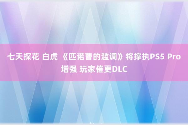 七天探花 白虎 《匹诺曹的滥调》将撑执PS5 Pro增强 玩家催更DLC