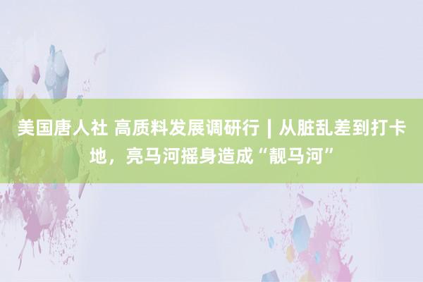 美国唐人社 高质料发展调研行∣从脏乱差到打卡地，亮马河摇身造成“靓马河”