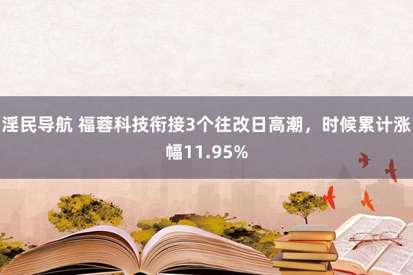 淫民导航 福蓉科技衔接3个往改日高潮，时候累计涨幅11.95%