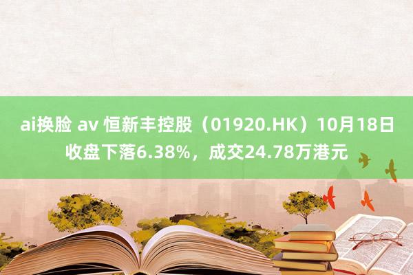 ai换脸 av 恒新丰控股（01920.HK）10月18日收盘下落6.38%，成交24.78万港元