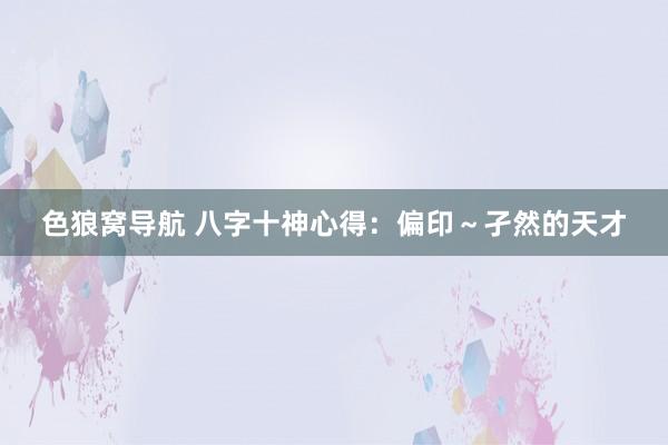 色狼窝导航 八字十神心得：偏印～孑然的天才