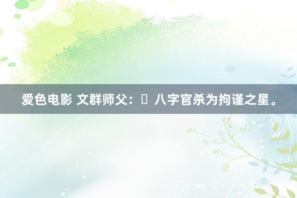 爱色电影 文群师父：​八字官杀为拘谨之星。