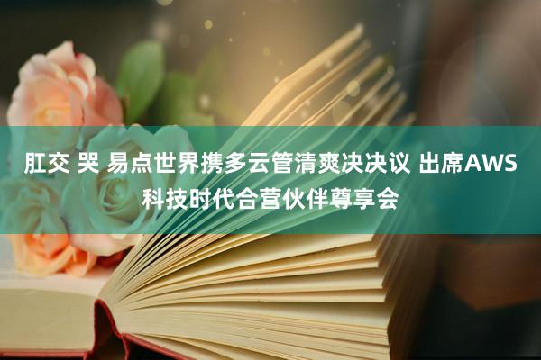 肛交 哭 易点世界携多云管清爽决决议 出席AWS科技时代合营伙伴尊享会