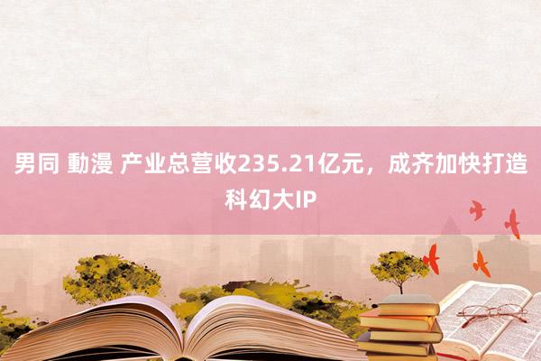 男同 動漫 产业总营收235.21亿元，成齐加快打造科幻大IP