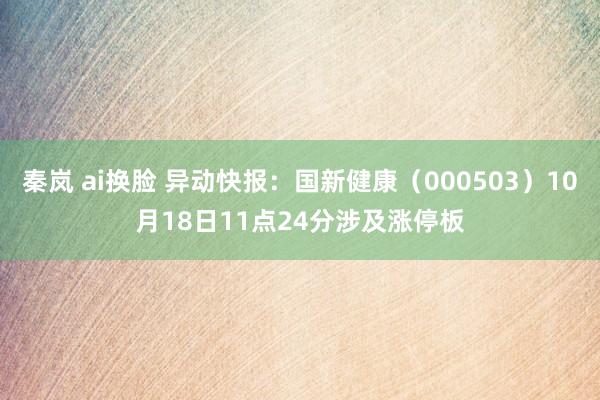 秦岚 ai换脸 异动快报：国新健康（000503）10月18日11点24分涉及涨停板