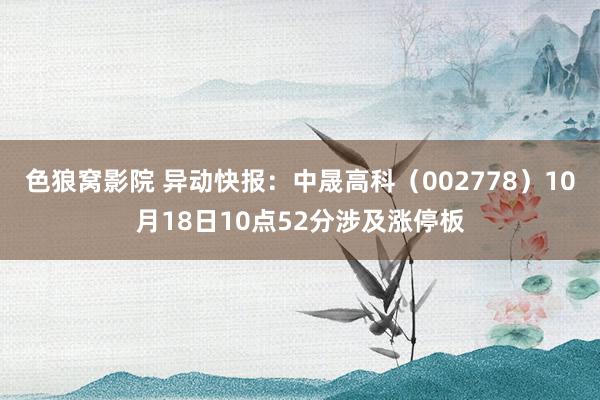 色狼窝影院 异动快报：中晟高科（002778）10月18日10点52分涉及涨停板