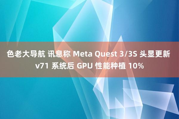 色老大导航 讯息称 Meta Quest 3/3S 头显更新 v71 系统后 GPU 性能种植 10%