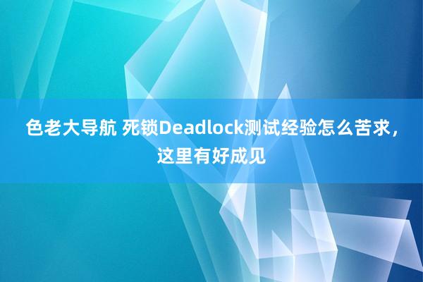 色老大导航 死锁Deadlock测试经验怎么苦求，这里有好成见