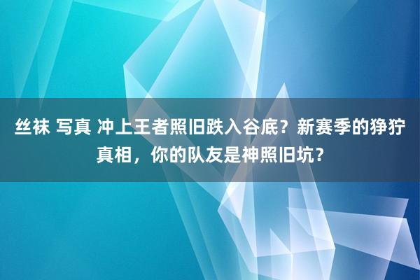 丝袜 写真 冲上王者照旧跌入谷底？新赛季的狰狞真相，你的队友是神照旧坑？